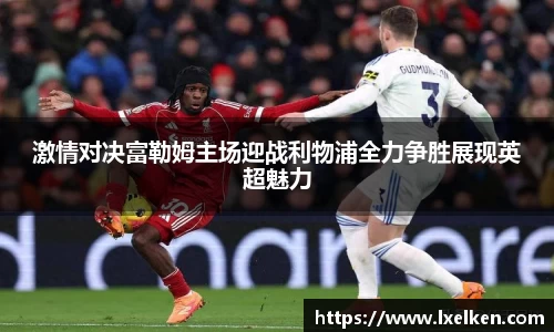 激情对决富勒姆主场迎战利物浦全力争胜展现英超魅力